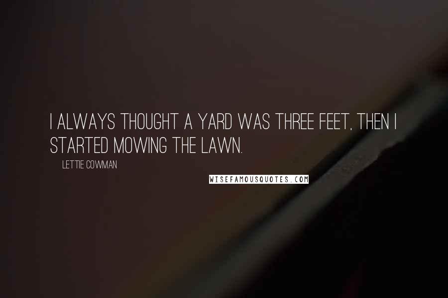 Lettie Cowman Quotes: I always thought a yard was three feet, then I started mowing the lawn.