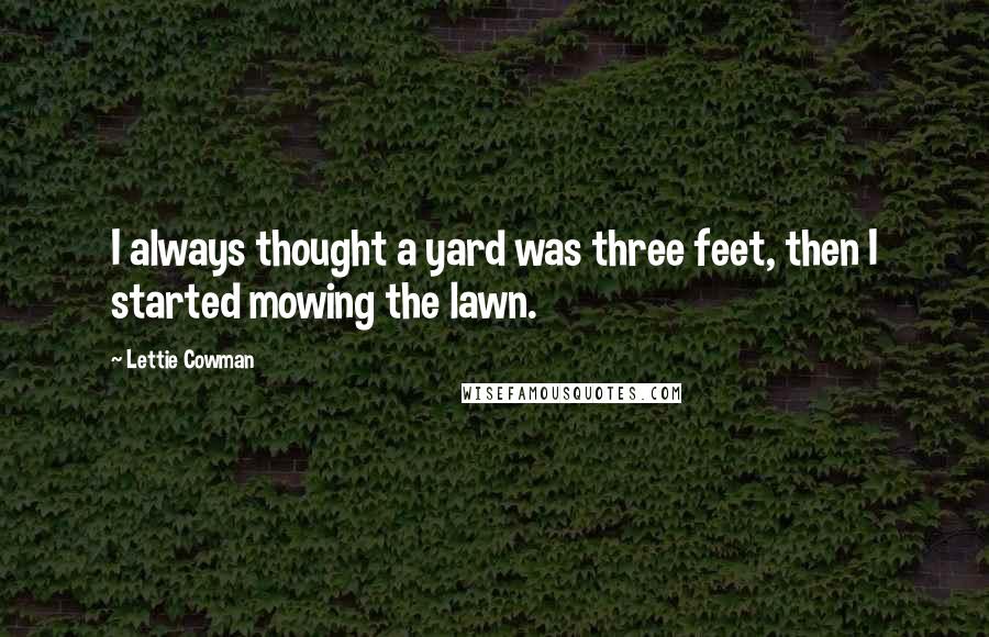 Lettie Cowman Quotes: I always thought a yard was three feet, then I started mowing the lawn.