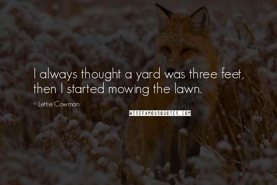 Lettie Cowman Quotes: I always thought a yard was three feet, then I started mowing the lawn.