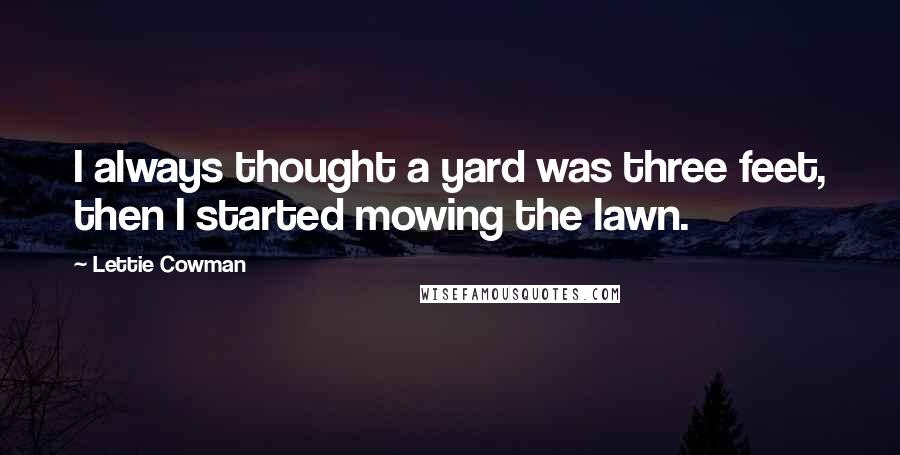 Lettie Cowman Quotes: I always thought a yard was three feet, then I started mowing the lawn.