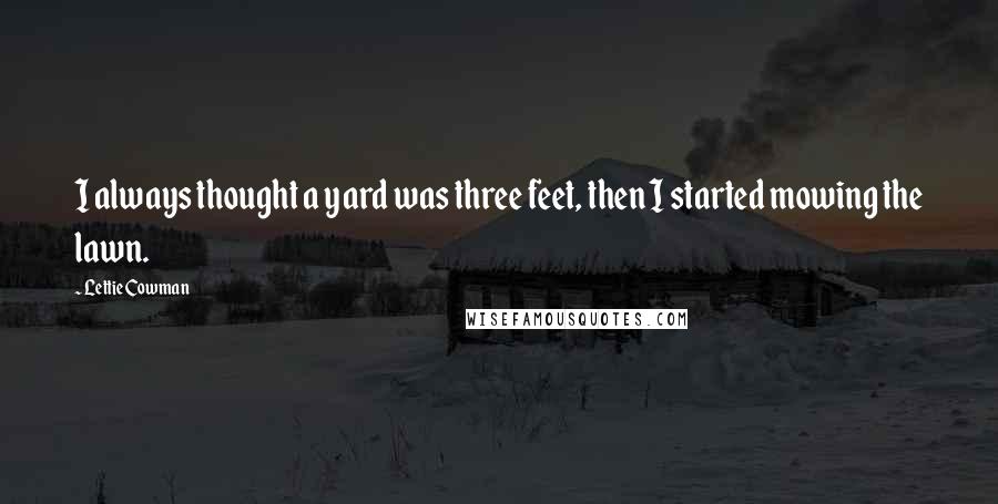 Lettie Cowman Quotes: I always thought a yard was three feet, then I started mowing the lawn.