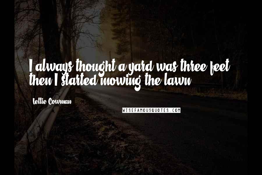 Lettie Cowman Quotes: I always thought a yard was three feet, then I started mowing the lawn.