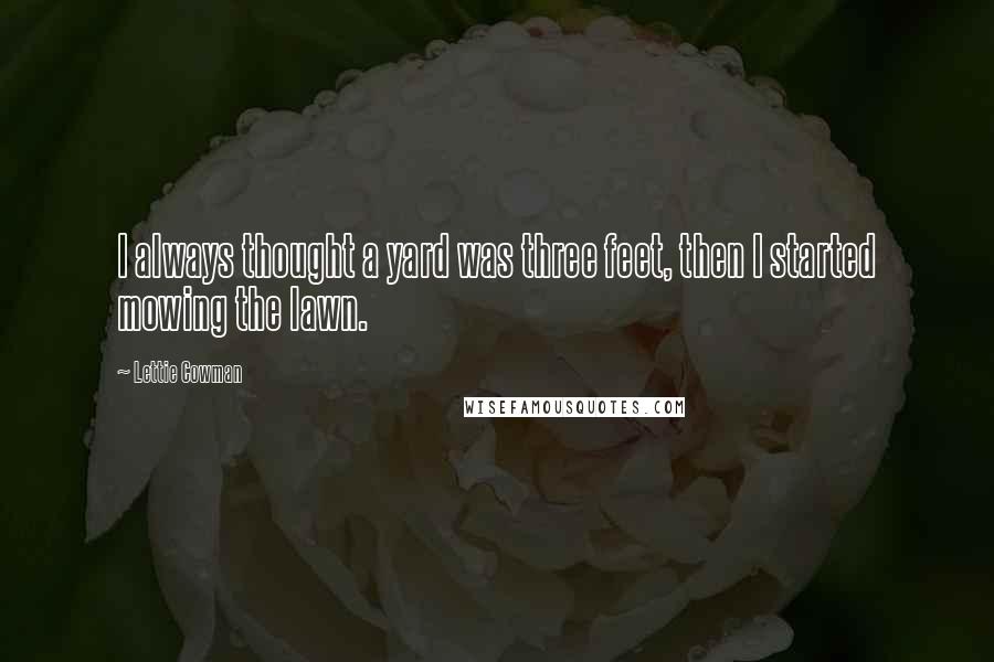 Lettie Cowman Quotes: I always thought a yard was three feet, then I started mowing the lawn.