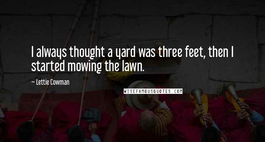 Lettie Cowman Quotes: I always thought a yard was three feet, then I started mowing the lawn.