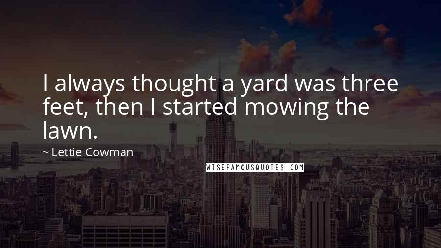 Lettie Cowman Quotes: I always thought a yard was three feet, then I started mowing the lawn.