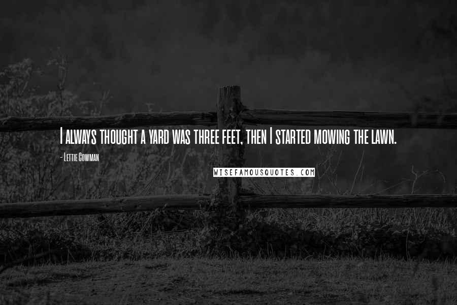Lettie Cowman Quotes: I always thought a yard was three feet, then I started mowing the lawn.