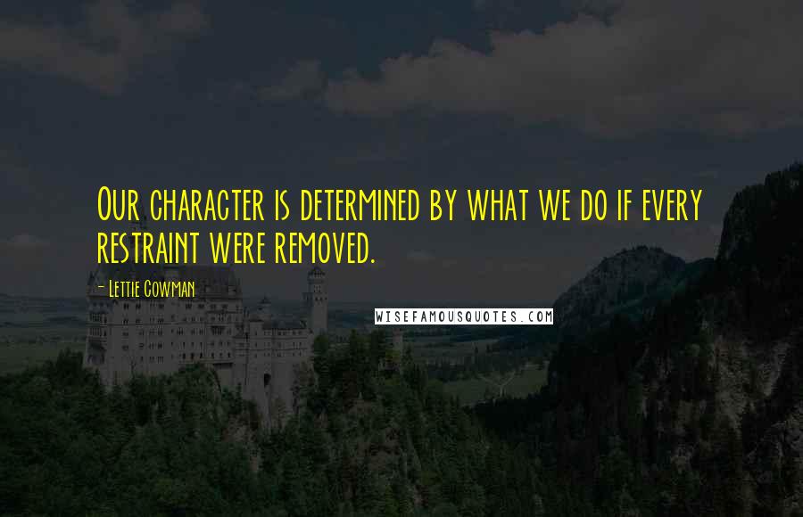 Lettie Cowman Quotes: Our character is determined by what we do if every restraint were removed.