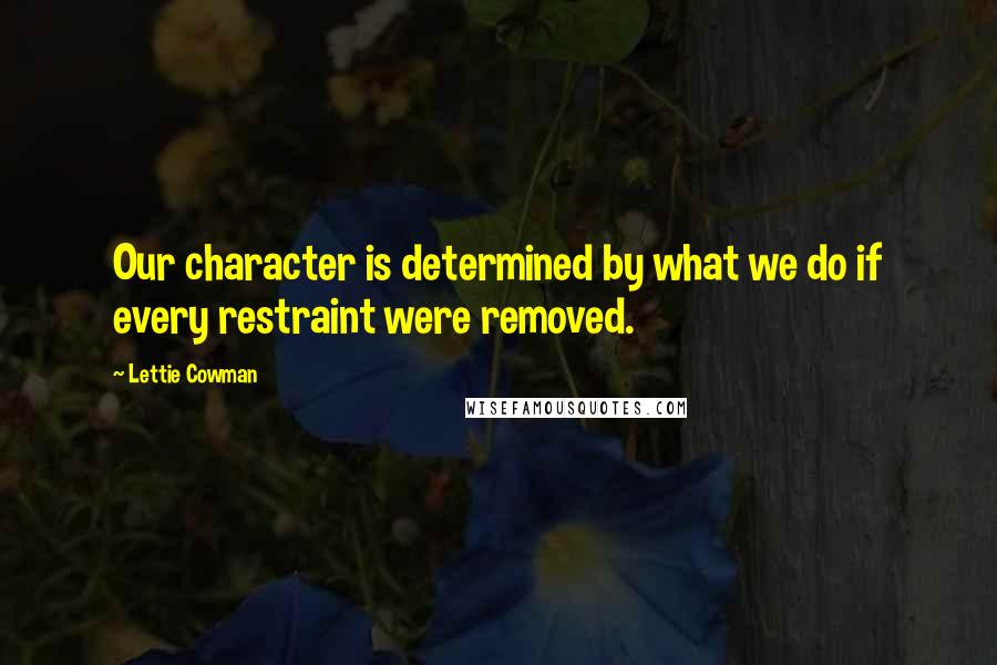 Lettie Cowman Quotes: Our character is determined by what we do if every restraint were removed.