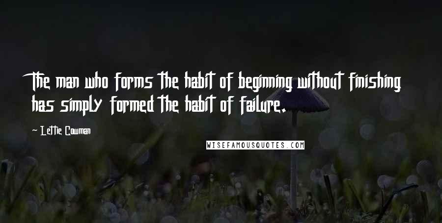 Lettie Cowman Quotes: The man who forms the habit of beginning without finishing has simply formed the habit of failure.