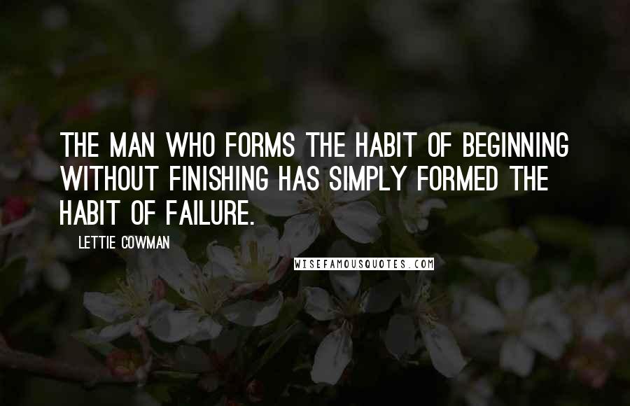 Lettie Cowman Quotes: The man who forms the habit of beginning without finishing has simply formed the habit of failure.