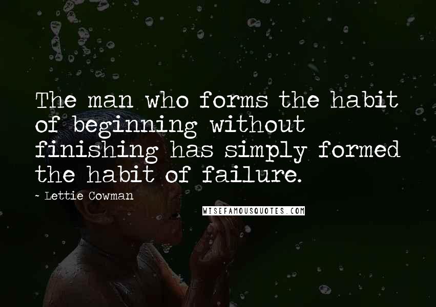 Lettie Cowman Quotes: The man who forms the habit of beginning without finishing has simply formed the habit of failure.