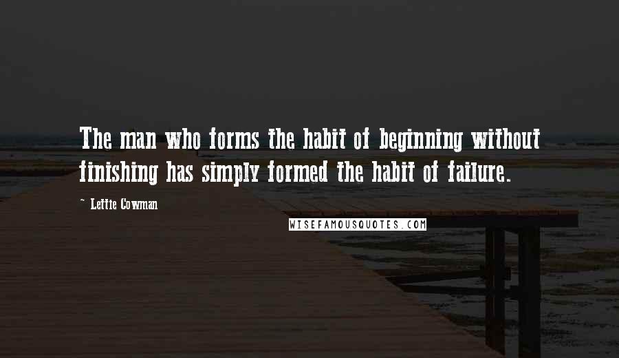 Lettie Cowman Quotes: The man who forms the habit of beginning without finishing has simply formed the habit of failure.