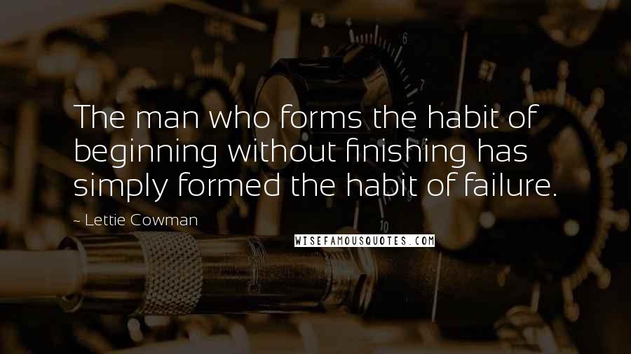 Lettie Cowman Quotes: The man who forms the habit of beginning without finishing has simply formed the habit of failure.