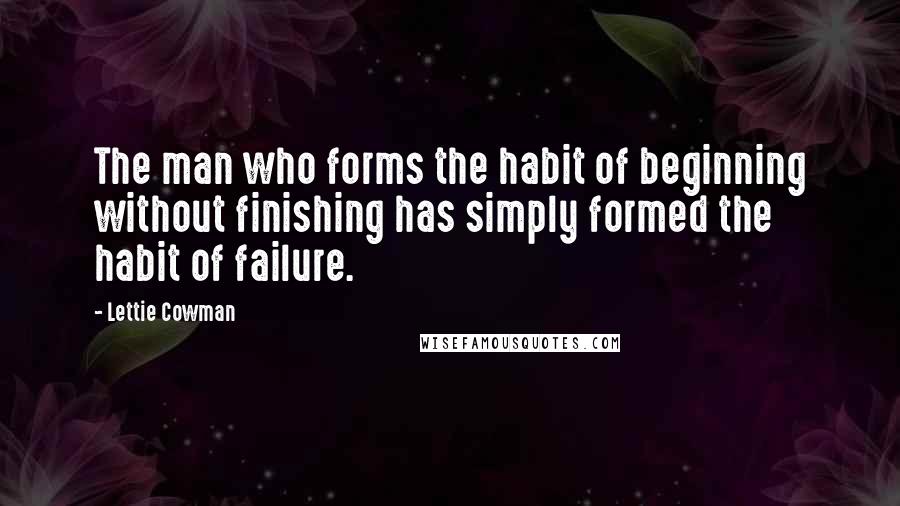 Lettie Cowman Quotes: The man who forms the habit of beginning without finishing has simply formed the habit of failure.