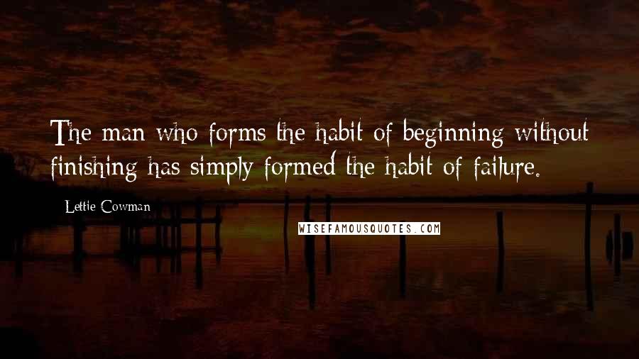 Lettie Cowman Quotes: The man who forms the habit of beginning without finishing has simply formed the habit of failure.