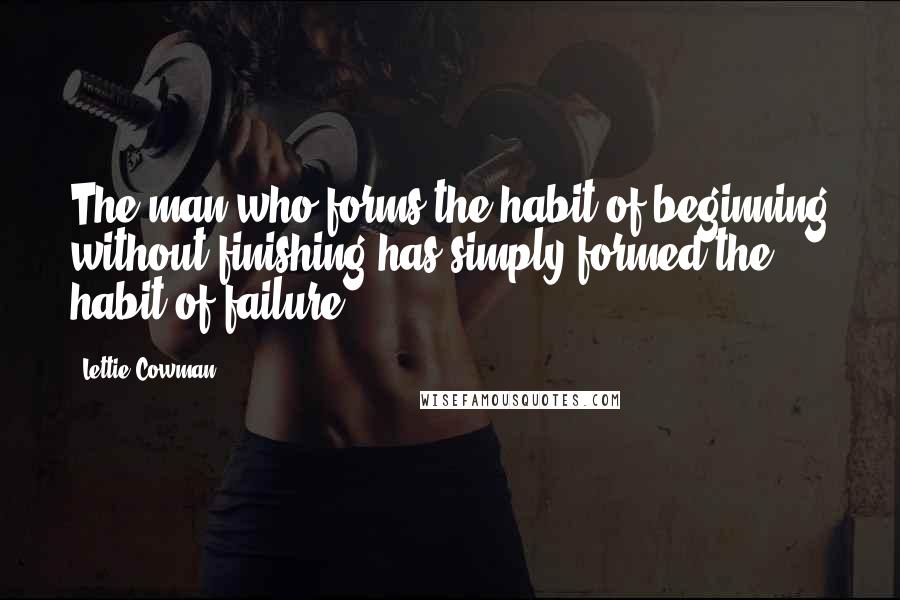 Lettie Cowman Quotes: The man who forms the habit of beginning without finishing has simply formed the habit of failure.