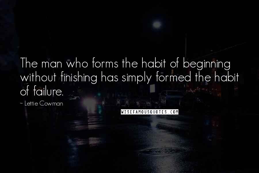 Lettie Cowman Quotes: The man who forms the habit of beginning without finishing has simply formed the habit of failure.