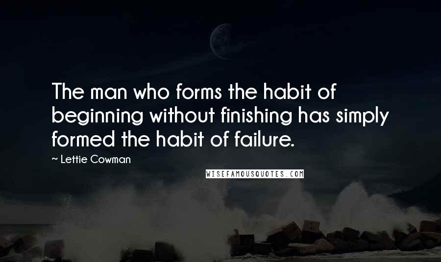 Lettie Cowman Quotes: The man who forms the habit of beginning without finishing has simply formed the habit of failure.