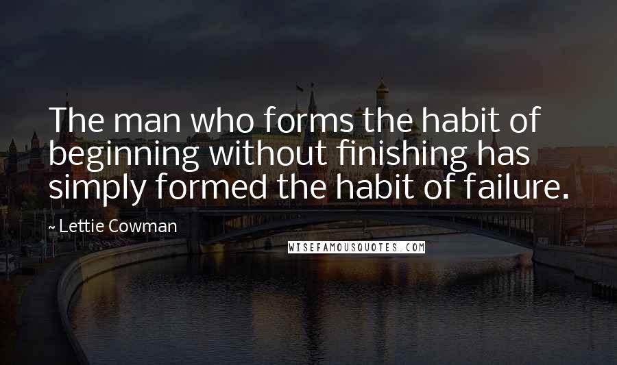 Lettie Cowman Quotes: The man who forms the habit of beginning without finishing has simply formed the habit of failure.