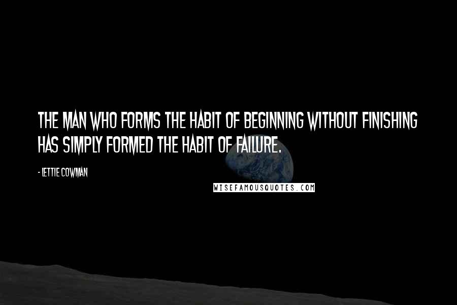 Lettie Cowman Quotes: The man who forms the habit of beginning without finishing has simply formed the habit of failure.