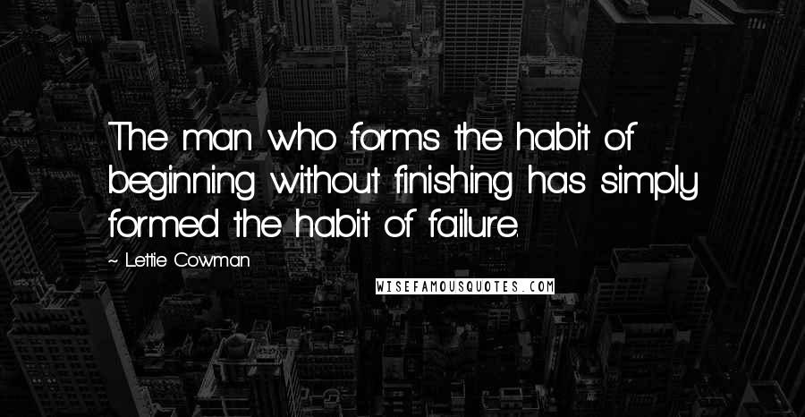 Lettie Cowman Quotes: The man who forms the habit of beginning without finishing has simply formed the habit of failure.