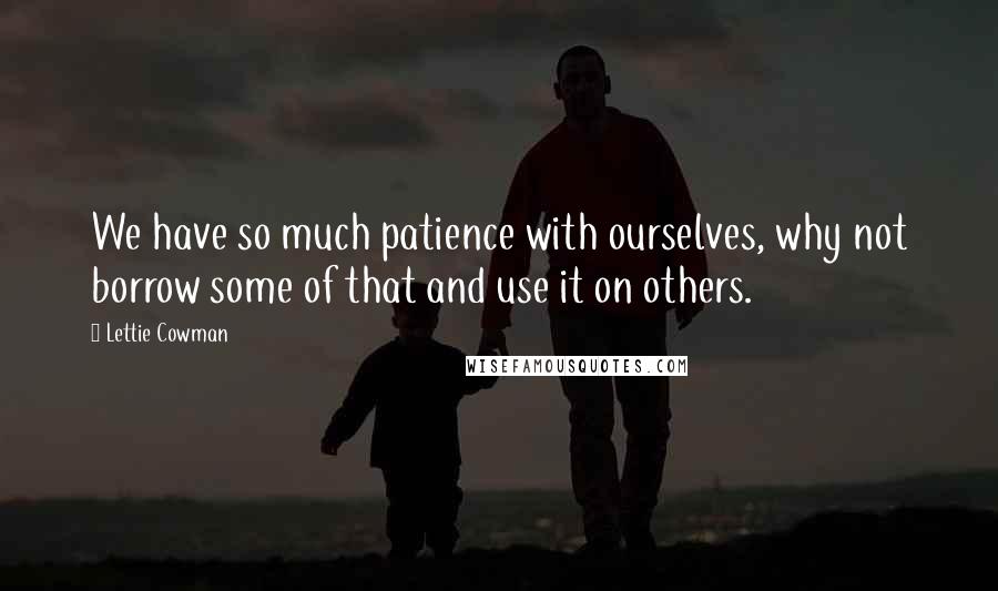 Lettie Cowman Quotes: We have so much patience with ourselves, why not borrow some of that and use it on others.