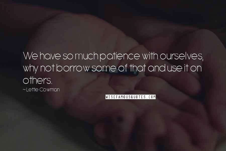 Lettie Cowman Quotes: We have so much patience with ourselves, why not borrow some of that and use it on others.