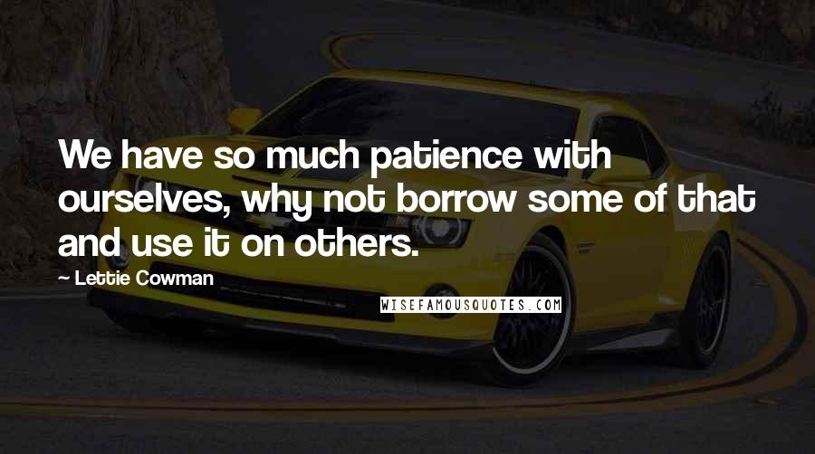 Lettie Cowman Quotes: We have so much patience with ourselves, why not borrow some of that and use it on others.