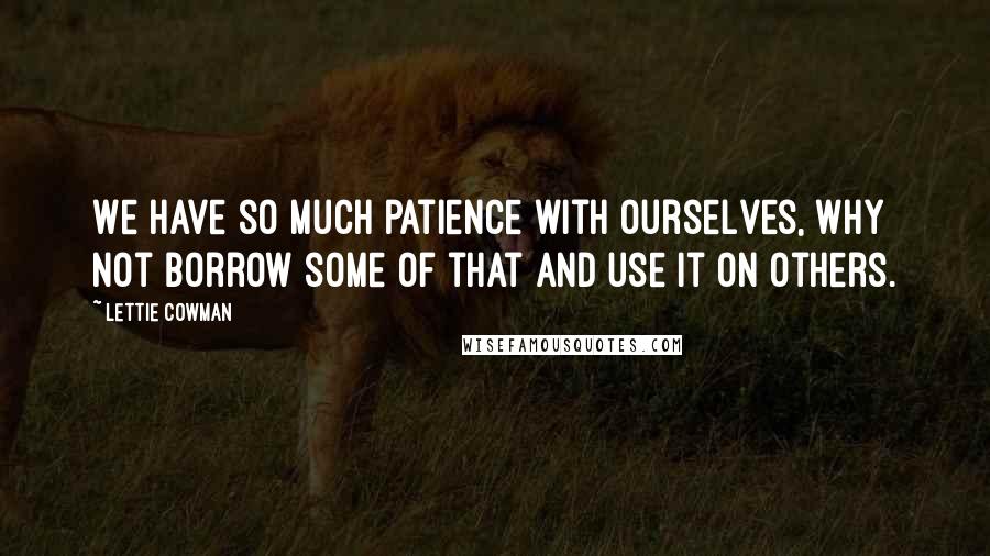 Lettie Cowman Quotes: We have so much patience with ourselves, why not borrow some of that and use it on others.