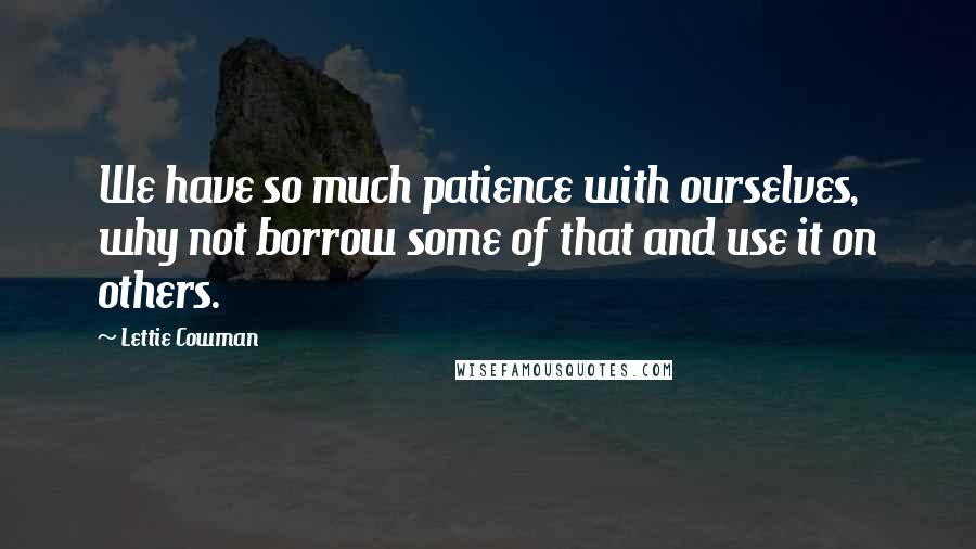 Lettie Cowman Quotes: We have so much patience with ourselves, why not borrow some of that and use it on others.