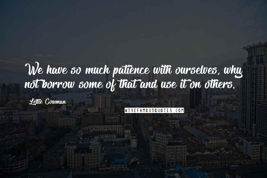 Lettie Cowman Quotes: We have so much patience with ourselves, why not borrow some of that and use it on others.