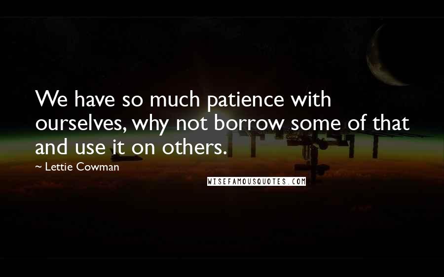 Lettie Cowman Quotes: We have so much patience with ourselves, why not borrow some of that and use it on others.