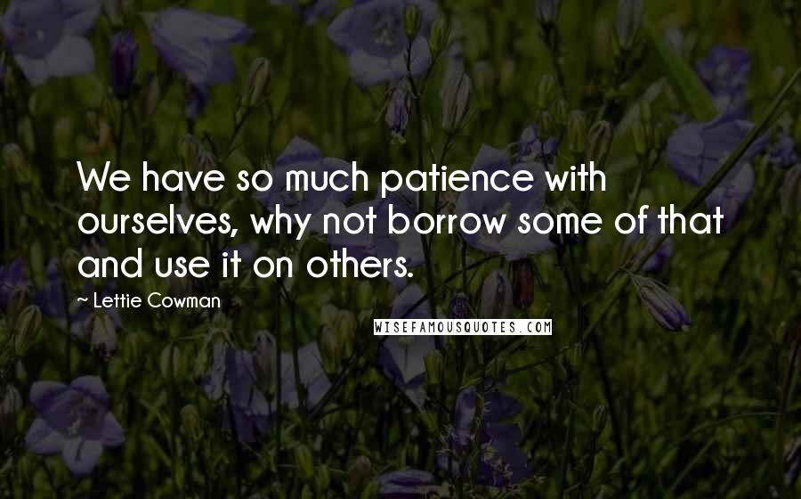 Lettie Cowman Quotes: We have so much patience with ourselves, why not borrow some of that and use it on others.