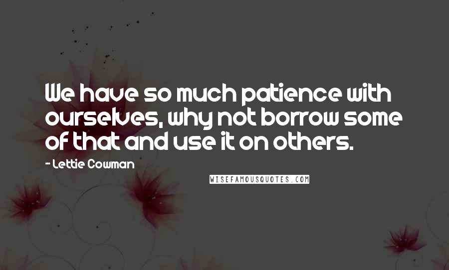 Lettie Cowman Quotes: We have so much patience with ourselves, why not borrow some of that and use it on others.