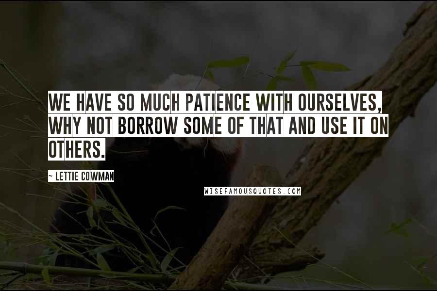 Lettie Cowman Quotes: We have so much patience with ourselves, why not borrow some of that and use it on others.