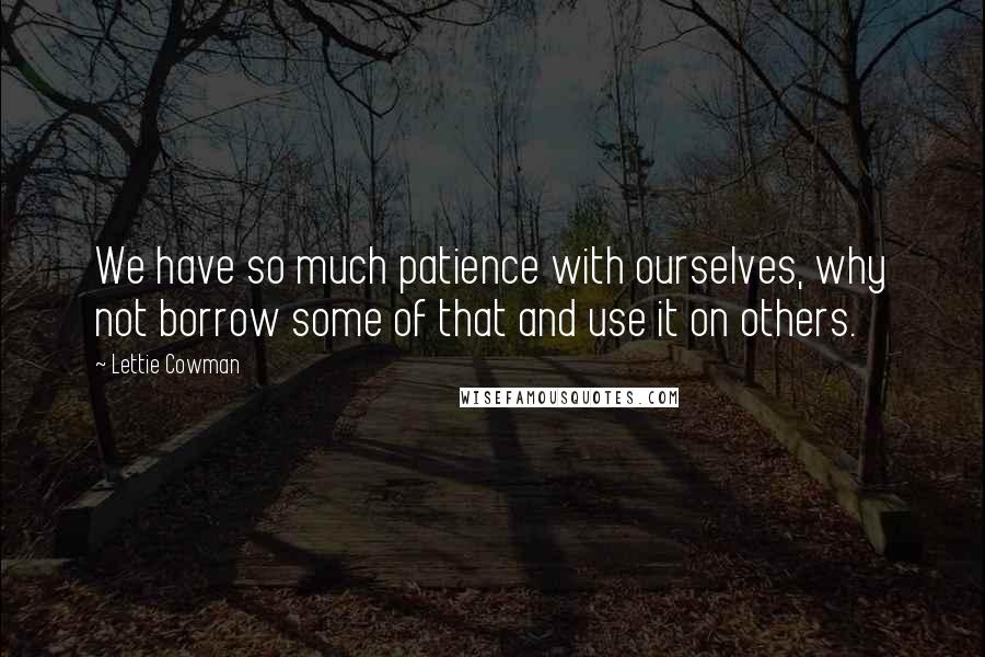 Lettie Cowman Quotes: We have so much patience with ourselves, why not borrow some of that and use it on others.
