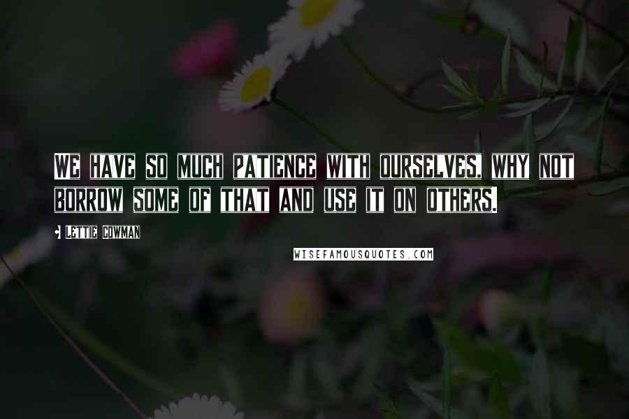 Lettie Cowman Quotes: We have so much patience with ourselves, why not borrow some of that and use it on others.