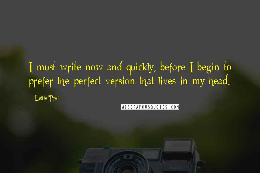 Lettie Prell Quotes: I must write now and quickly, before I begin to prefer the perfect version that lives in my head.