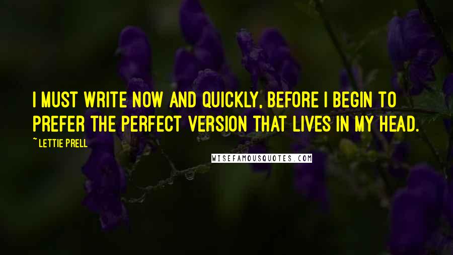 Lettie Prell Quotes: I must write now and quickly, before I begin to prefer the perfect version that lives in my head.