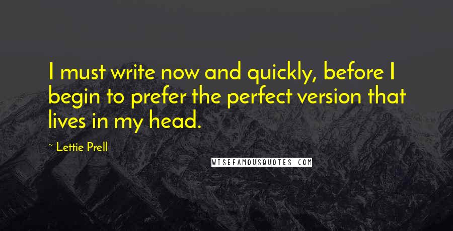 Lettie Prell Quotes: I must write now and quickly, before I begin to prefer the perfect version that lives in my head.