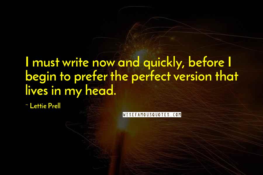 Lettie Prell Quotes: I must write now and quickly, before I begin to prefer the perfect version that lives in my head.