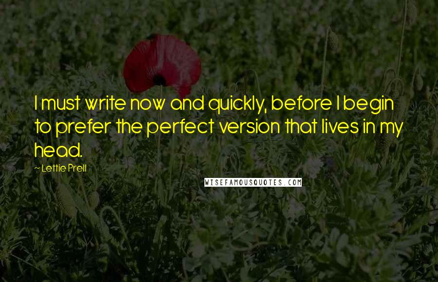 Lettie Prell Quotes: I must write now and quickly, before I begin to prefer the perfect version that lives in my head.