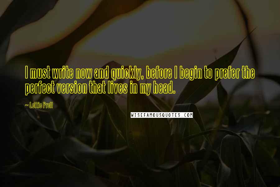 Lettie Prell Quotes: I must write now and quickly, before I begin to prefer the perfect version that lives in my head.