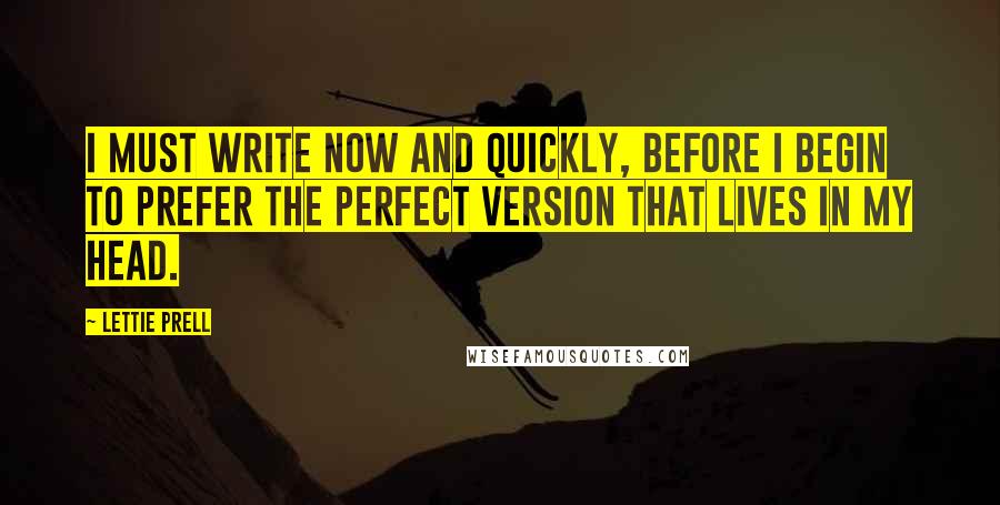 Lettie Prell Quotes: I must write now and quickly, before I begin to prefer the perfect version that lives in my head.