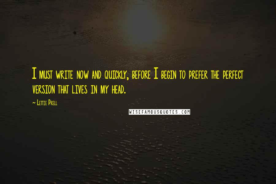 Lettie Prell Quotes: I must write now and quickly, before I begin to prefer the perfect version that lives in my head.