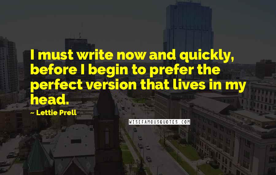 Lettie Prell Quotes: I must write now and quickly, before I begin to prefer the perfect version that lives in my head.