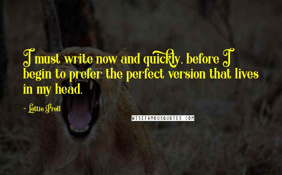 Lettie Prell Quotes: I must write now and quickly, before I begin to prefer the perfect version that lives in my head.