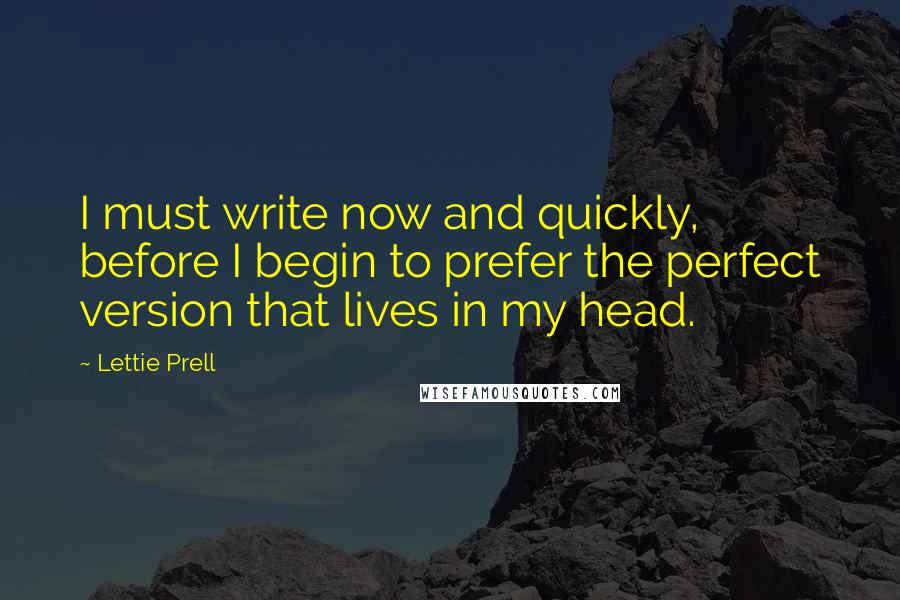 Lettie Prell Quotes: I must write now and quickly, before I begin to prefer the perfect version that lives in my head.