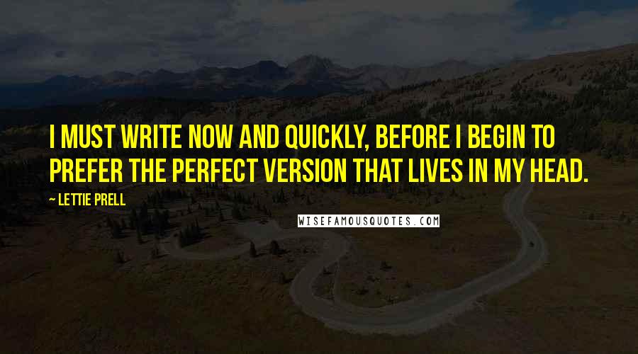 Lettie Prell Quotes: I must write now and quickly, before I begin to prefer the perfect version that lives in my head.