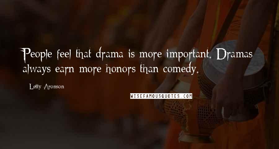 Letty Aronson Quotes: People feel that drama is more important. Dramas always earn more honors than comedy.